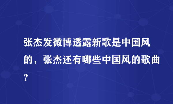 张杰发微博透露新歌是中国风的，张杰还有哪些中国风的歌曲？