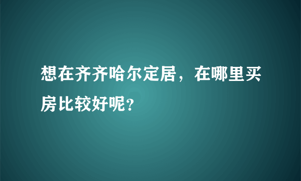 想在齐齐哈尔定居，在哪里买房比较好呢？