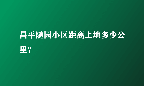 昌平随园小区距离上地多少公里？