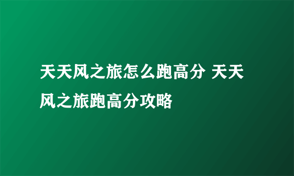 天天风之旅怎么跑高分 天天风之旅跑高分攻略