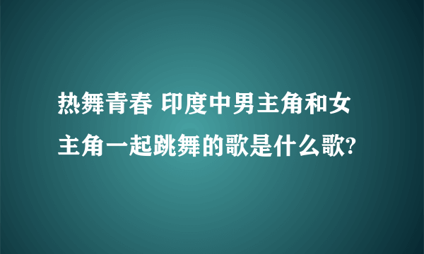 热舞青春 印度中男主角和女主角一起跳舞的歌是什么歌?