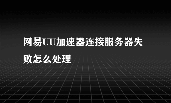 网易UU加速器连接服务器失败怎么处理