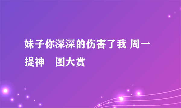 妹子你深深的伤害了我 周一提神囧图大赏