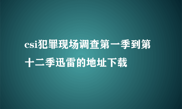 csi犯罪现场调查第一季到第十二季迅雷的地址下载