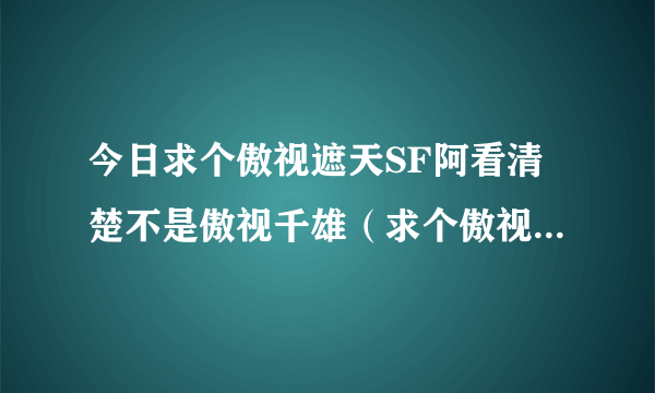 今日求个傲视遮天SF阿看清楚不是傲视千雄（求个傲视遮天SF阿看清楚不是傲视千雄）