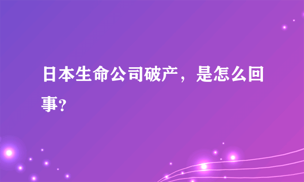 日本生命公司破产，是怎么回事？