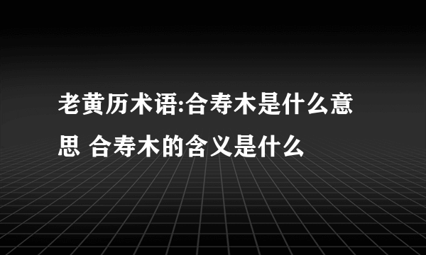 老黄历术语:合寿木是什么意思 合寿木的含义是什么