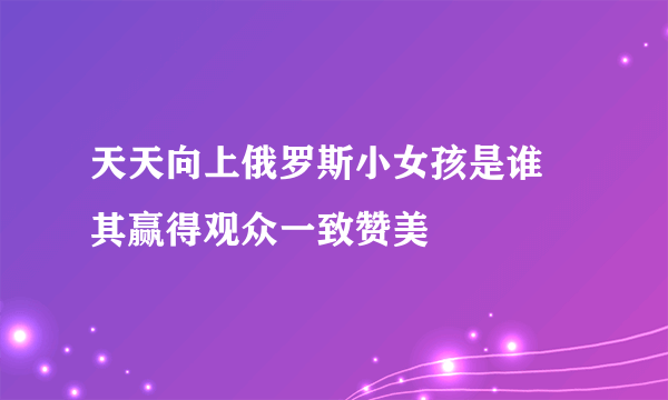 天天向上俄罗斯小女孩是谁 其赢得观众一致赞美