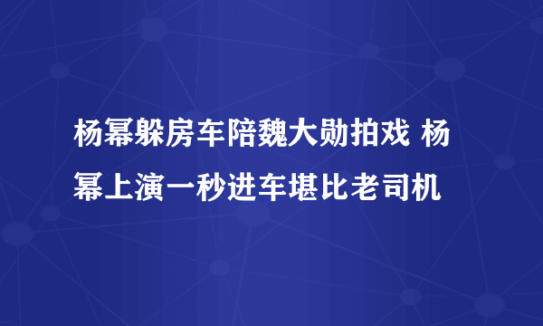 杨幂躲房车陪魏大勋拍戏 杨幂上演一秒进车堪比老司机