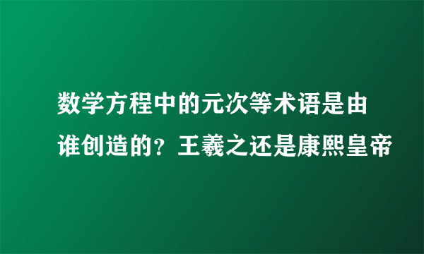 数学方程中的元次等术语是由谁创造的？王羲之还是康熙皇帝