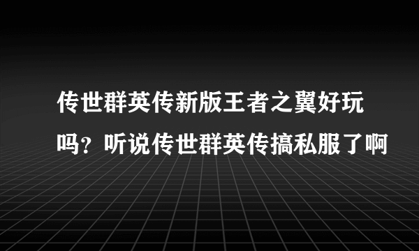 传世群英传新版王者之翼好玩吗？听说传世群英传搞私服了啊