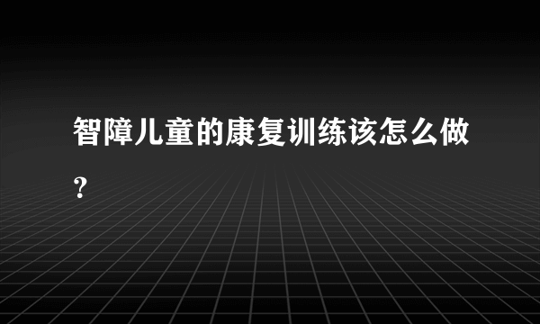 智障儿童的康复训练该怎么做？