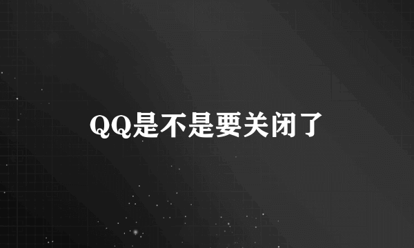 QQ是不是要关闭了