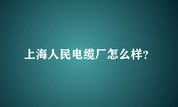 上海人民电缆厂怎么样？