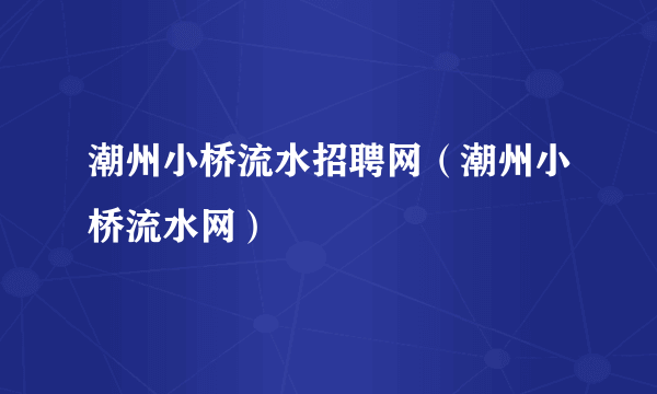 潮州小桥流水招聘网（潮州小桥流水网）