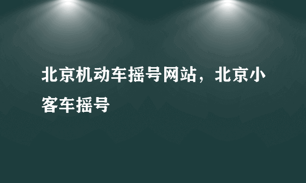 北京机动车摇号网站，北京小客车摇号