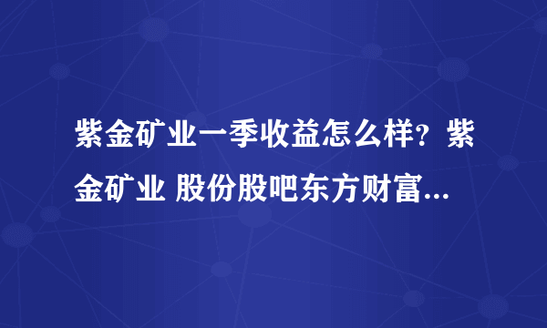 紫金矿业一季收益怎么样？紫金矿业 股份股吧东方财富网？紫金矿业 2021 分红？