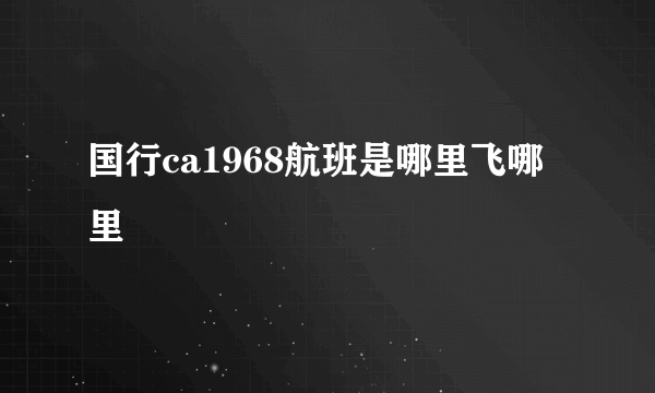 国行ca1968航班是哪里飞哪里