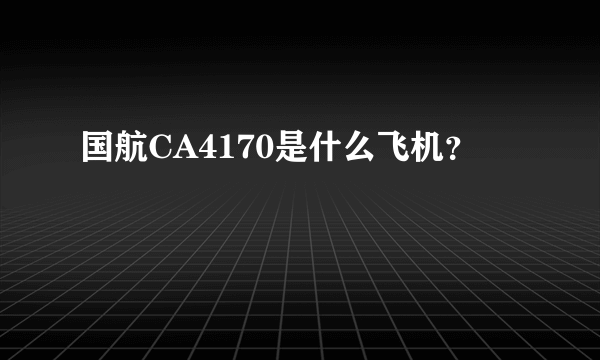 国航CA4170是什么飞机？