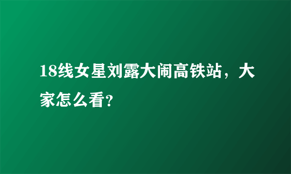 18线女星刘露大闹高铁站，大家怎么看？