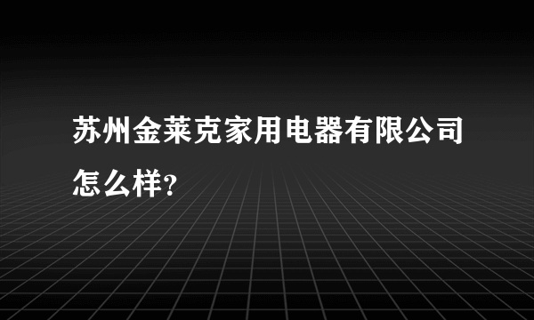 苏州金莱克家用电器有限公司怎么样？