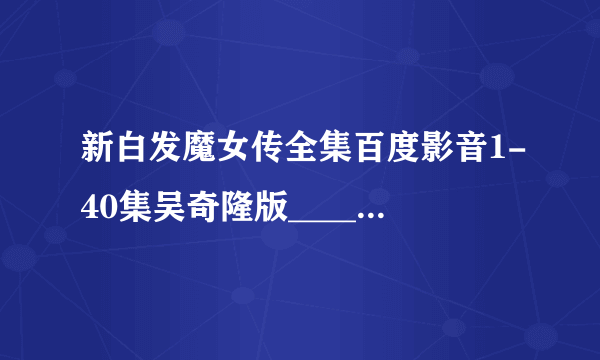 新白发魔女传全集百度影音1-40集吴奇隆版__________