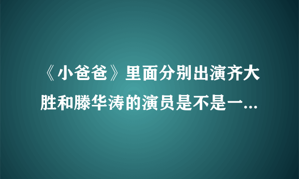 《小爸爸》里面分别出演齐大胜和滕华涛的演员是不是一个人？李三妹是听到于果和泰勒说了什么话让她走的？