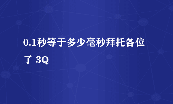 0.1秒等于多少毫秒拜托各位了 3Q