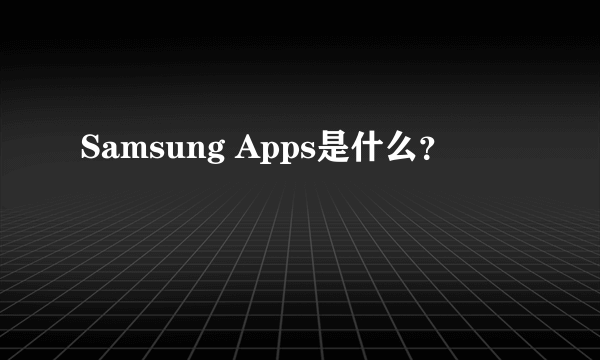 Samsung Apps是什么？