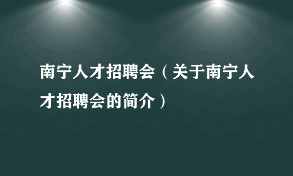 南宁人才招聘会（关于南宁人才招聘会的简介）