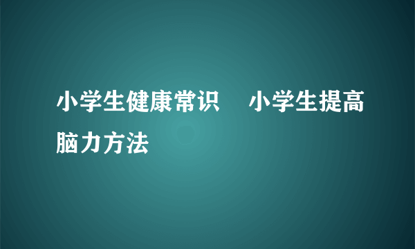 小学生健康常识    小学生提高脑力方法