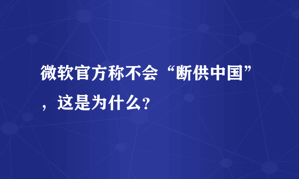 微软官方称不会“断供中国”，这是为什么？