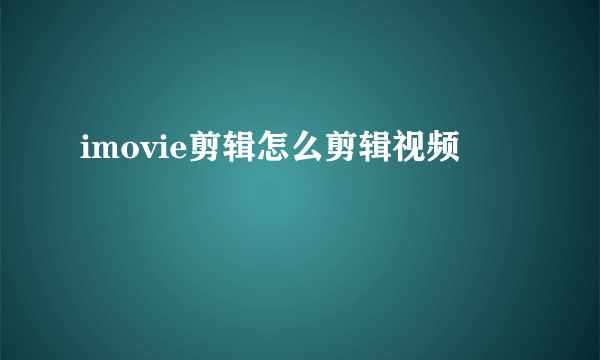 imovie剪辑怎么剪辑视频