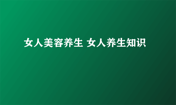 女人美容养生 女人养生知识