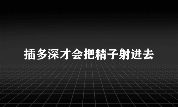 插多深才会把精子射进去