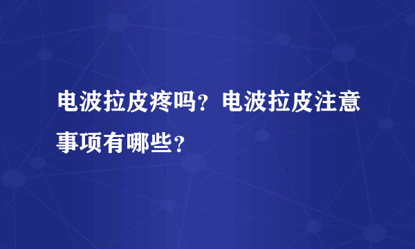 电波拉皮疼吗？电波拉皮注意事项有哪些？