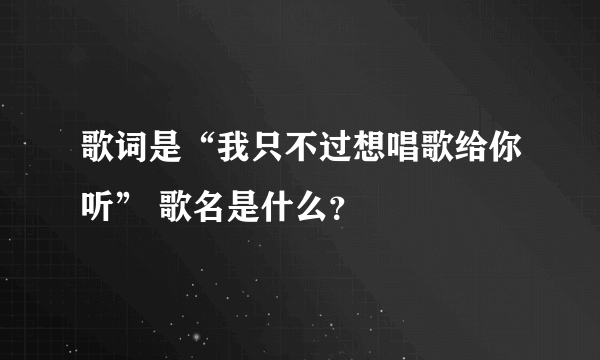 歌词是“我只不过想唱歌给你听” 歌名是什么？