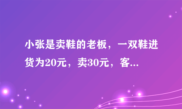 小张是卖鞋的老板，一双鞋进货为20元，卖30元，客人给了50元，可小张没有零钱，所以