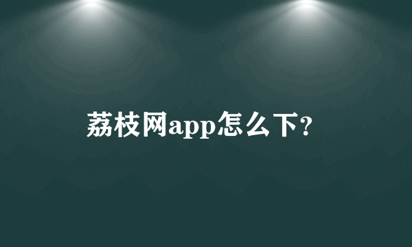 荔枝网app怎么下？