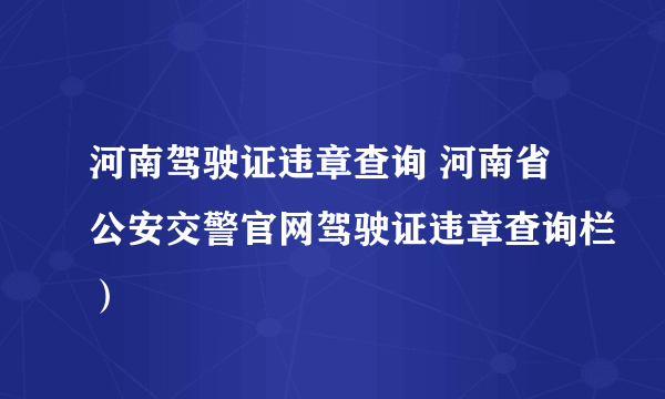 河南驾驶证违章查询 河南省公安交警官网驾驶证违章查询栏）