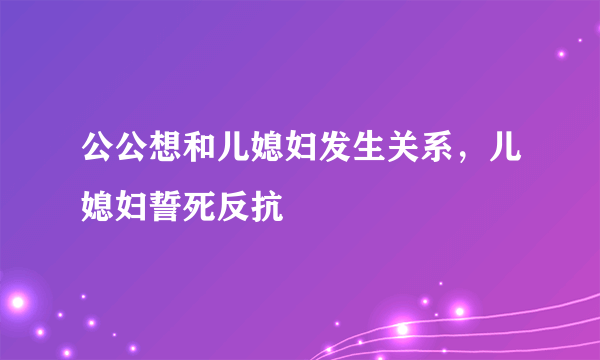 公公想和儿媳妇发生关系，儿媳妇誓死反抗