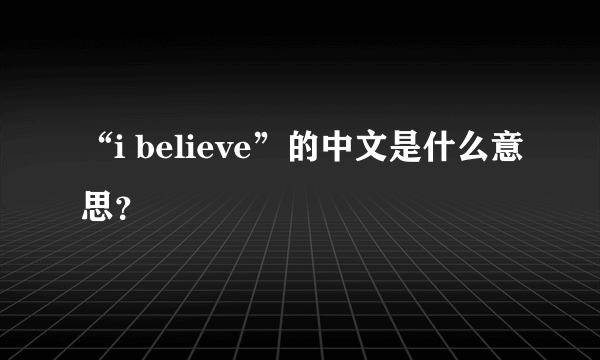 “i believe”的中文是什么意思？