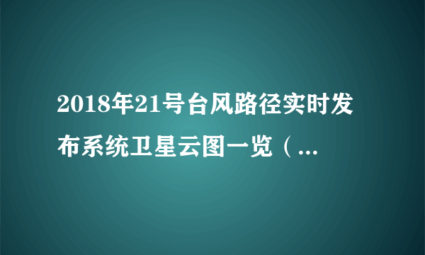 2018年21号台风路径实时发布系统卫星云图一览（每日更新）