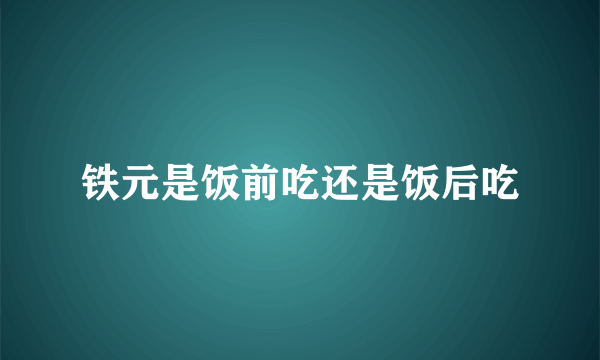 铁元是饭前吃还是饭后吃