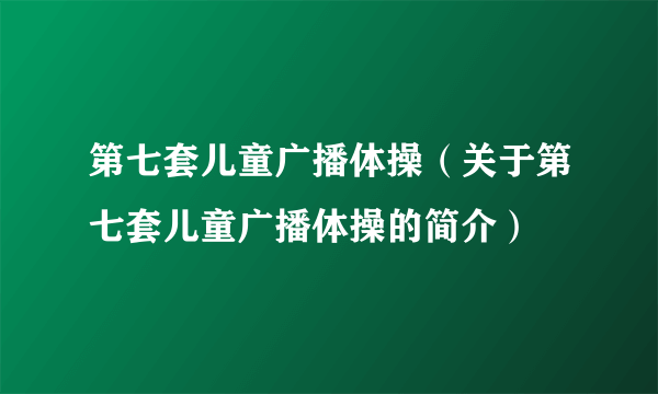 第七套儿童广播体操（关于第七套儿童广播体操的简介）