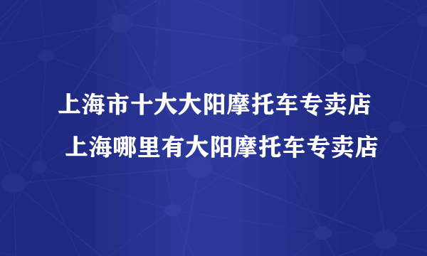 上海市十大大阳摩托车专卖店 上海哪里有大阳摩托车专卖店