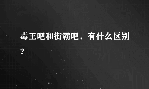 毒王吧和街霸吧，有什么区别？