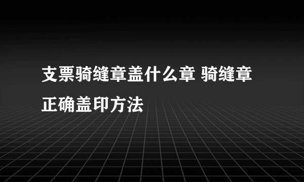 支票骑缝章盖什么章 骑缝章正确盖印方法