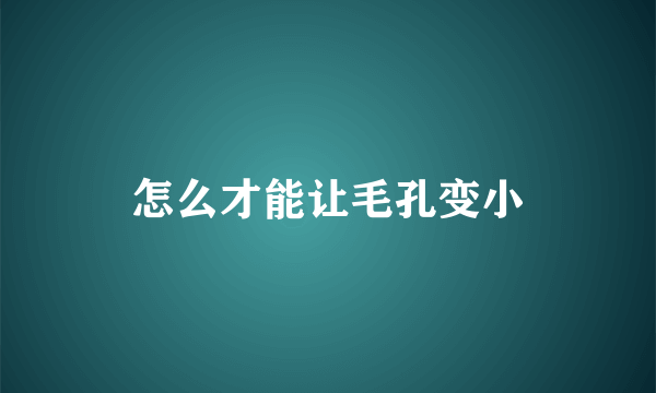 怎么才能让毛孔变小