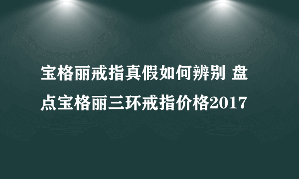 宝格丽戒指真假如何辨别 盘点宝格丽三环戒指价格2017